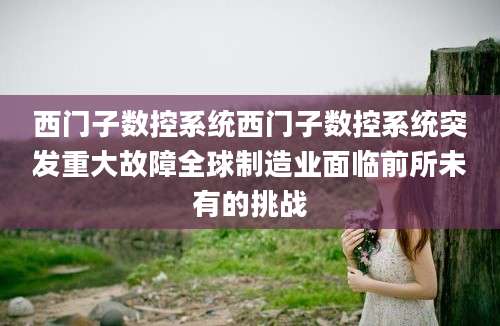 西门子数控系统西门子数控系统突发重大故障全球制造业面临前所未有的挑战
