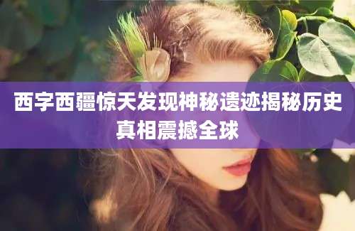 西字西疆惊天发现神秘遗迹揭秘历史真相震撼全球