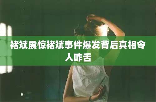 褚斌震惊褚斌事件爆发背后真相令人咋舌