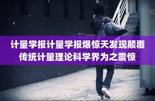计量学报计量学报爆惊天发现颠覆传统计量理论科学界为之震惊