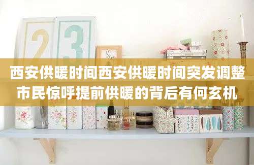 西安供暖时间西安供暖时间突发调整市民惊呼提前供暖的背后有何玄机