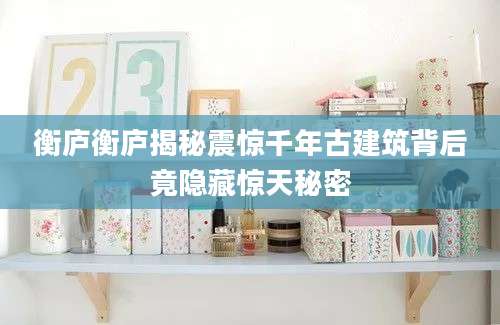 衡庐衡庐揭秘震惊千年古建筑背后竟隐藏惊天秘密