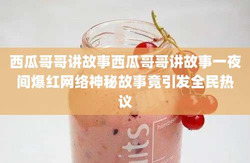 西瓜哥哥讲故事西瓜哥哥讲故事一夜间爆红网络神秘故事竟引发全民热议