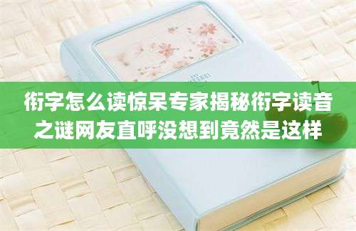 衔字怎么读惊呆专家揭秘衔字读音之谜网友直呼没想到竟然是这样
