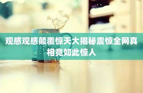 观感观感颠覆惊天大揭秘震惊全网真相竟如此惊人