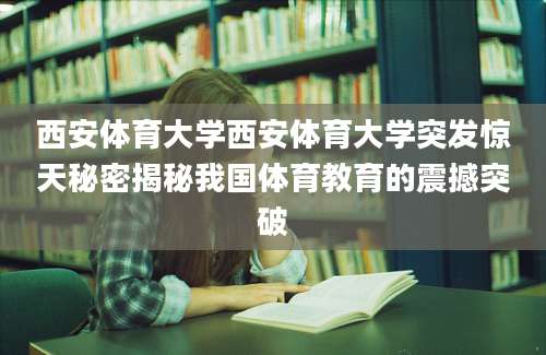 西安体育大学西安体育大学突发惊天秘密揭秘我国体育教育的震撼突破