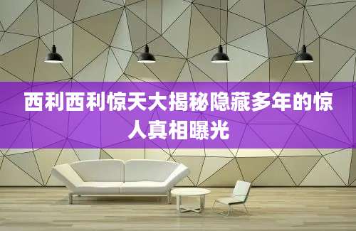 西利西利惊天大揭秘隐藏多年的惊人真相曝光