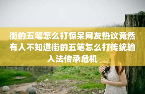 街的五笔怎么打惊呆网友热议竟然有人不知道街的五笔怎么打传统输入法传承危机