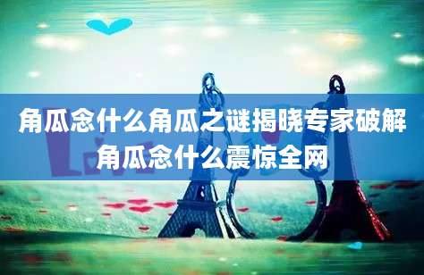 角瓜念什么角瓜之谜揭晓专家破解角瓜念什么震惊全网
