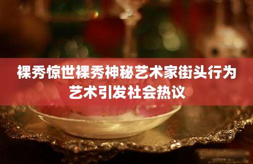 裸秀惊世裸秀神秘艺术家街头行为艺术引发社会热议