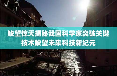觖望惊天揭秘我国科学家突破关键技术觖望未来科技新纪元