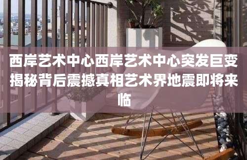 西岸艺术中心西岸艺术中心突发巨变揭秘背后震撼真相艺术界地震即将来临