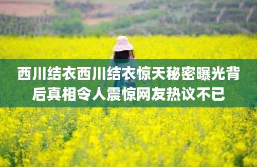 西川结衣西川结衣惊天秘密曝光背后真相令人震惊网友热议不已