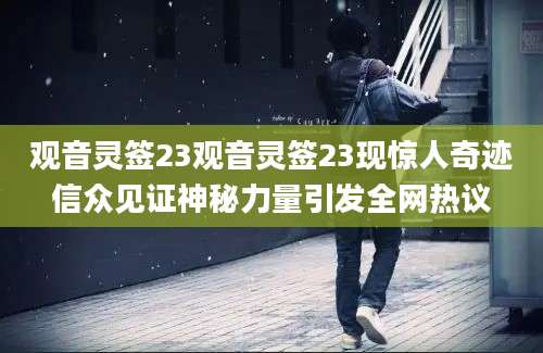观音灵签23观音灵签23现惊人奇迹信众见证神秘力量引发全网热议