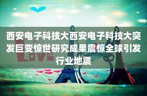 西安电子科技大西安电子科技大突发巨变惊世研究成果震惊全球引发行业地震