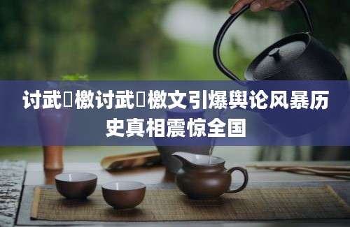 讨武曌檄讨武曌檄文引爆舆论风暴历史真相震惊全国