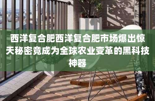 西洋复合肥西洋复合肥市场爆出惊天秘密竟成为全球农业变革的黑科技神器