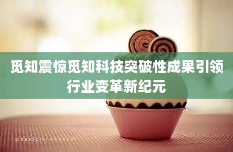 觅知震惊觅知科技突破性成果引领行业变革新纪元