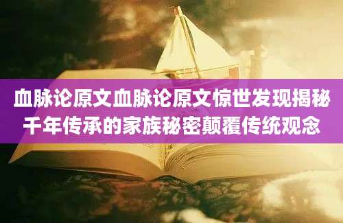血脉论原文血脉论原文惊世发现揭秘千年传承的家族秘密颠覆传统观念