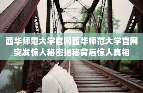 西华师范大学官网西华师范大学官网突发惊人秘密揭秘背后惊人真相