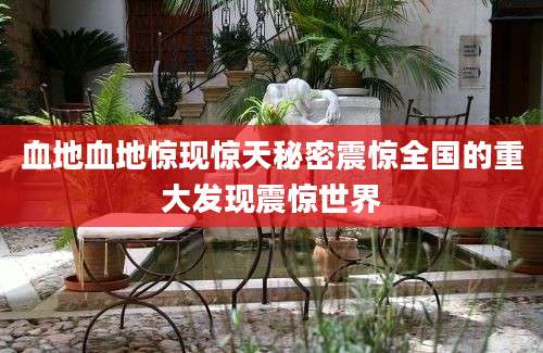 血地血地惊现惊天秘密震惊全国的重大发现震惊世界