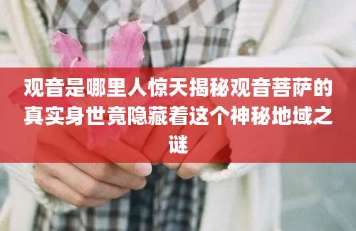 观音是哪里人惊天揭秘观音菩萨的真实身世竟隐藏着这个神秘地域之谜