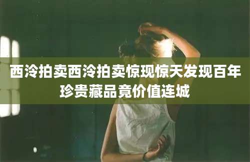 西泠拍卖西泠拍卖惊现惊天发现百年珍贵藏品竟价值连城