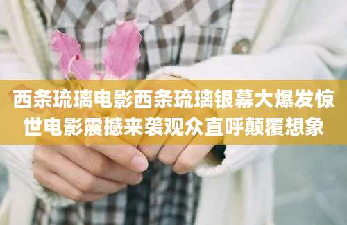 西条琉璃电影西条琉璃银幕大爆发惊世电影震撼来袭观众直呼颠覆想象