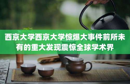 西京大学西京大学惊爆大事件前所未有的重大发现震惊全球学术界
