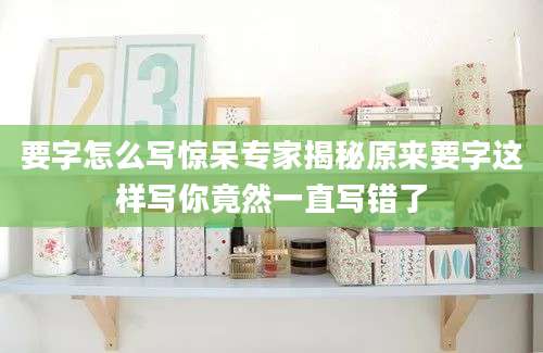 要字怎么写惊呆专家揭秘原来要字这样写你竟然一直写错了
