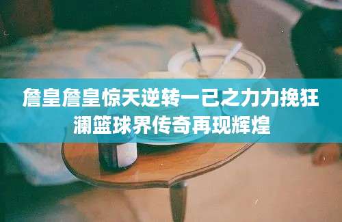 詹皇詹皇惊天逆转一己之力力挽狂澜篮球界传奇再现辉煌