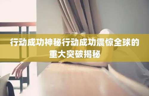 行动成功神秘行动成功震惊全球的重大突破揭秘