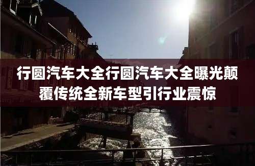 行圆汽车大全行圆汽车大全曝光颠覆传统全新车型引行业震惊