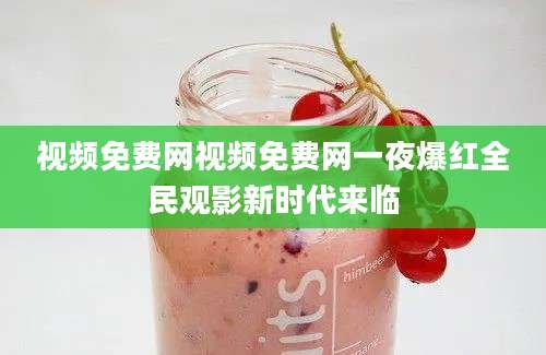 视频免费网视频免费网一夜爆红全民观影新时代来临