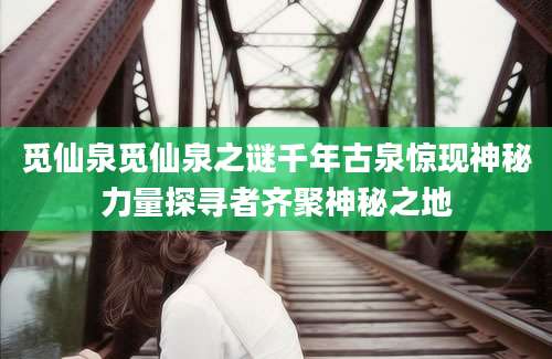 觅仙泉觅仙泉之谜千年古泉惊现神秘力量探寻者齐聚神秘之地