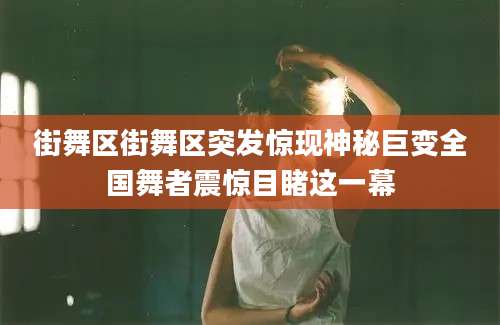 街舞区街舞区突发惊现神秘巨变全国舞者震惊目睹这一幕