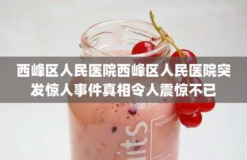 西峰区人民医院西峰区人民医院突发惊人事件真相令人震惊不已