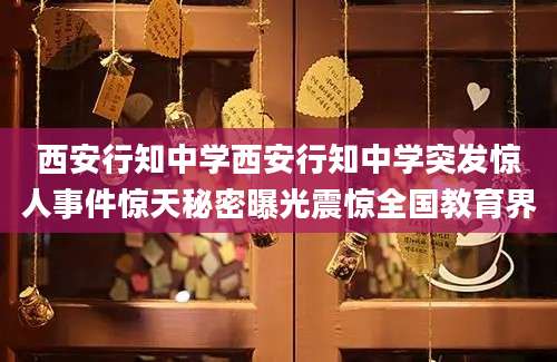 西安行知中学西安行知中学突发惊人事件惊天秘密曝光震惊全国教育界