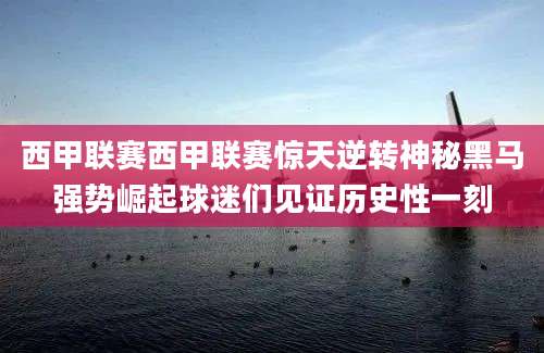 西甲联赛西甲联赛惊天逆转神秘黑马强势崛起球迷们见证历史性一刻