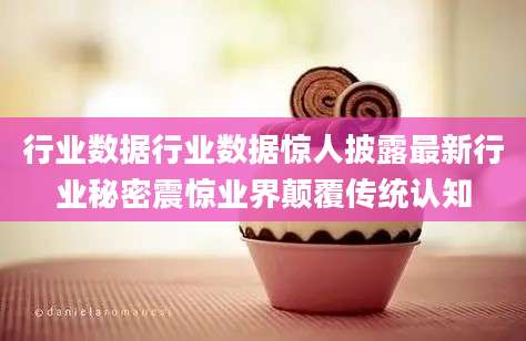 行业数据行业数据惊人披露最新行业秘密震惊业界颠覆传统认知