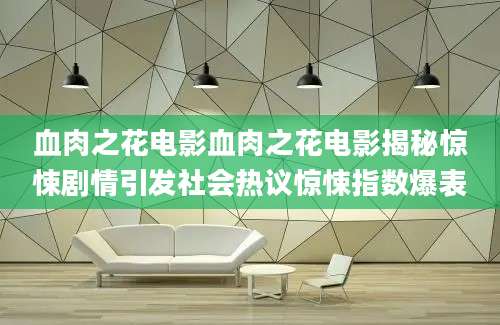 血肉之花电影血肉之花电影揭秘惊悚剧情引发社会热议惊悚指数爆表