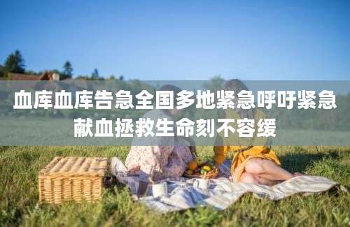 血库血库告急全国多地紧急呼吁紧急献血拯救生命刻不容缓