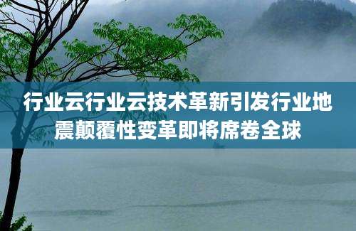 行业云行业云技术革新引发行业地震颠覆性变革即将席卷全球