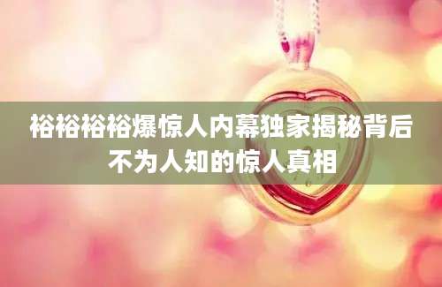 裕裕裕裕爆惊人内幕独家揭秘背后不为人知的惊人真相
