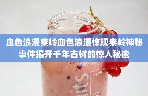血色浪漫秦岭血色浪漫惊现秦岭神秘事件揭开千年古树的惊人秘密