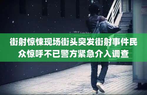 街射惊悚现场街头突发街射事件民众惊呼不已警方紧急介入调查