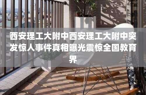 西安理工大附中西安理工大附中突发惊人事件真相曝光震惊全国教育界