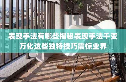 表现手法有哪些揭秘表现手法千变万化这些独特技巧震惊业界