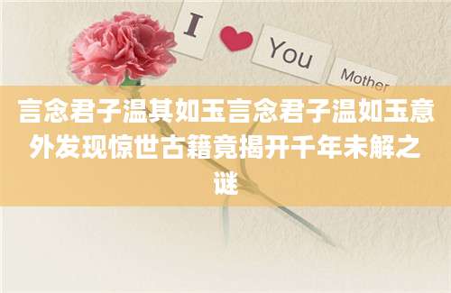 言念君子温其如玉言念君子温如玉意外发现惊世古籍竟揭开千年未解之谜