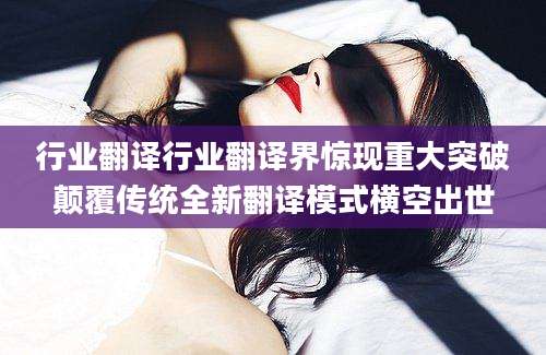 行业翻译行业翻译界惊现重大突破颠覆传统全新翻译模式横空出世